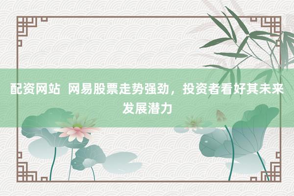 配资网站  网易股票走势强劲，投资者看好其未来发展潜力