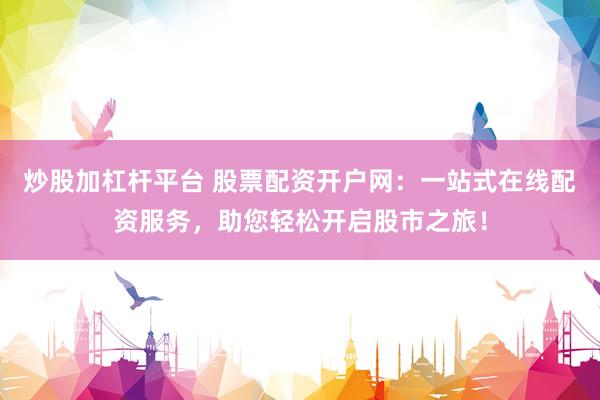 炒股加杠杆平台 股票配资开户网：一站式在线配资服务，助您轻松开启股市之旅！