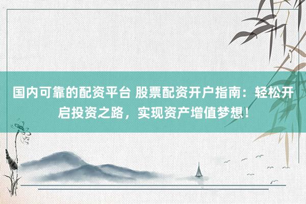 国内可靠的配资平台 股票配资开户指南：轻松开启投资之路，实现资产增值梦想！