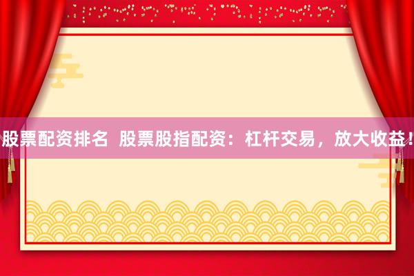 股票配资排名  股票股指配资：杠杆交易，放大收益！