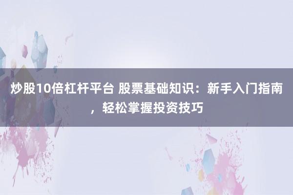 炒股10倍杠杆平台 股票基础知识：新手入门指南，轻松掌握投资技巧