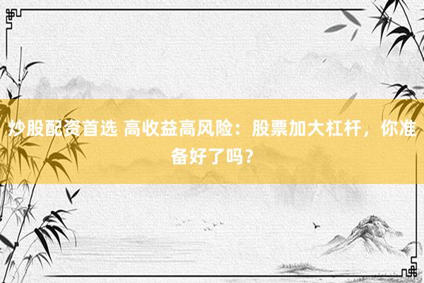 炒股配资首选 高收益高风险：股票加大杠杆，你准备好了吗？