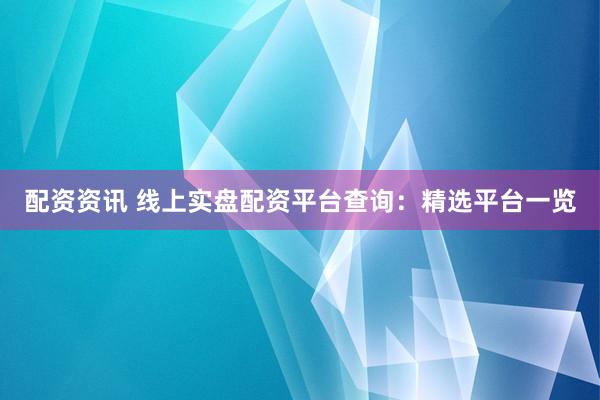 配资资讯 线上实盘配资平台查询：精选平台一览
