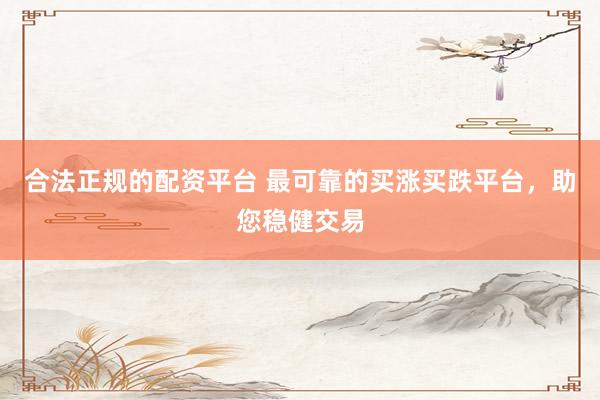 合法正规的配资平台 最可靠的买涨买跌平台，助您稳健交易