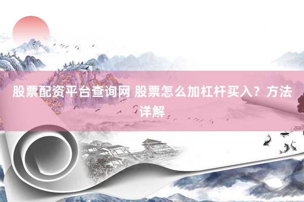 股票配资平台查询网 股票怎么加杠杆买入？方法详解