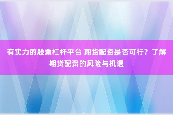 有实力的股票杠杆平台 期货配资是否可行？了解期货配资的风险与机遇