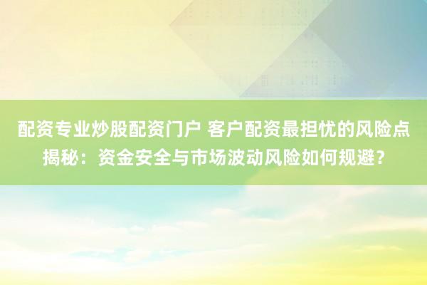 配资专业炒股配资门户 客户配资最担忧的风险点揭秘：资金安全与市场波动风险如何规避？