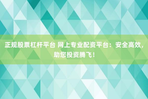 正规股票杠杆平台 网上专业配资平台：安全高效，助您投资腾飞！