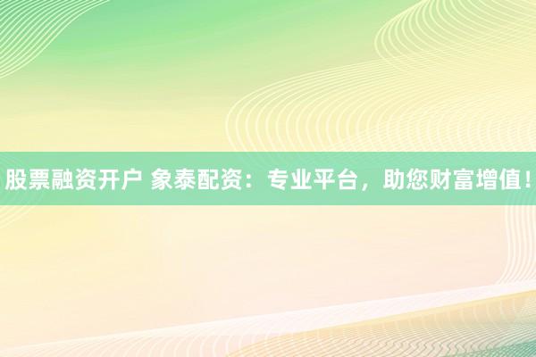 股票融资开户 象泰配资：专业平台，助您财富增值！
