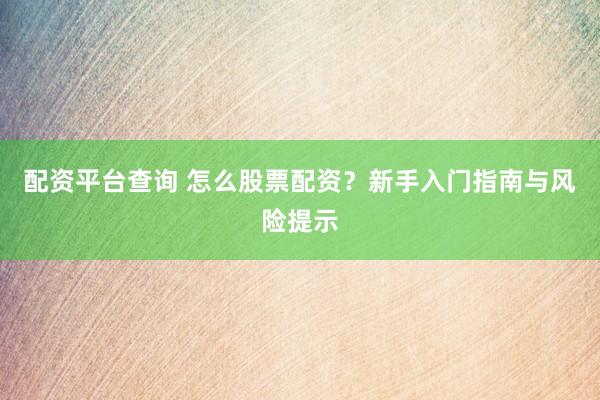 配资平台查询 怎么股票配资？新手入门指南与风险提示