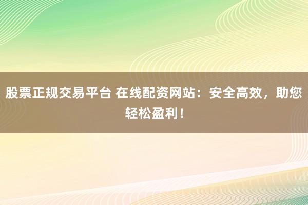 股票正规交易平台 在线配资网站：安全高效，助您轻松盈利！