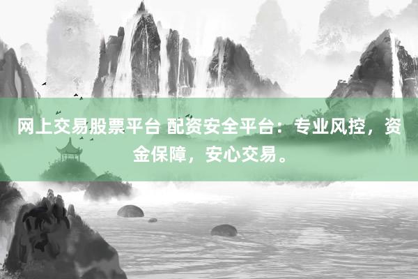 网上交易股票平台 配资安全平台：专业风控，资金保障，安心交易。