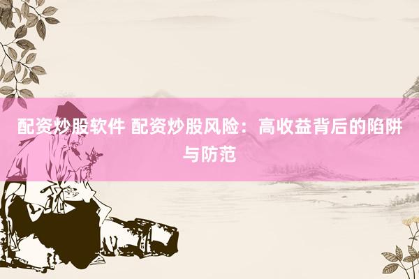 配资炒股软件 配资炒股风险：高收益背后的陷阱与防范