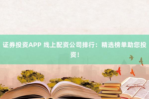 证券投资APP 线上配资公司排行：精选榜单助您投资！