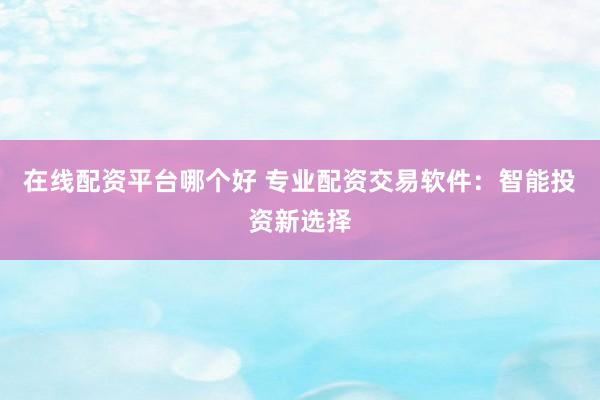 在线配资平台哪个好 专业配资交易软件：智能投资新选择