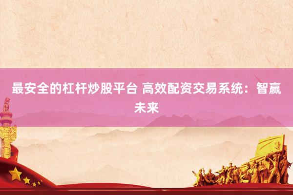 最安全的杠杆炒股平台 高效配资交易系统：智赢未来