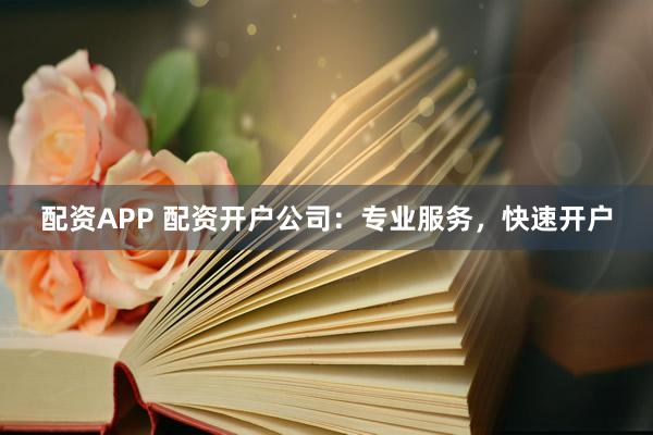配资APP 配资开户公司：专业服务，快速开户