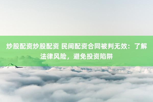 炒股配资炒股配资 民间配资合同被判无效：了解法律风险，避免投资陷阱