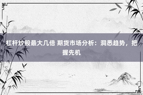 杠杆炒股最大几倍 期货市场分析:洞悉趋势,把握先机
