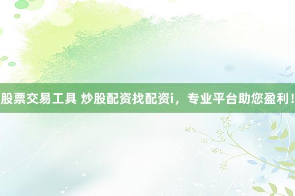 股票交易工具 炒股配资找配资i，专业平台助您盈利！