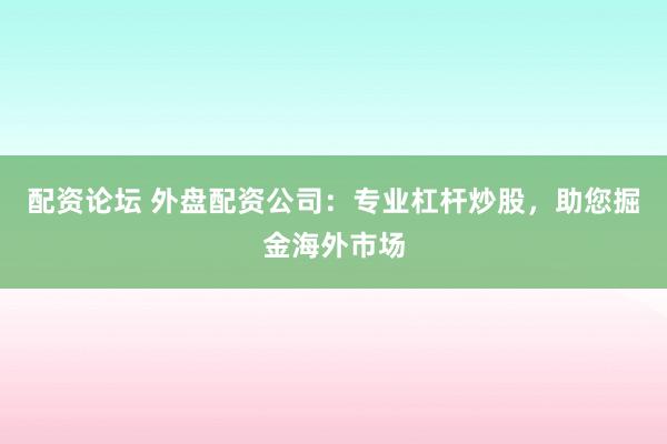 配资论坛 外盘配资公司：专业杠杆炒股，助您掘金海外市场