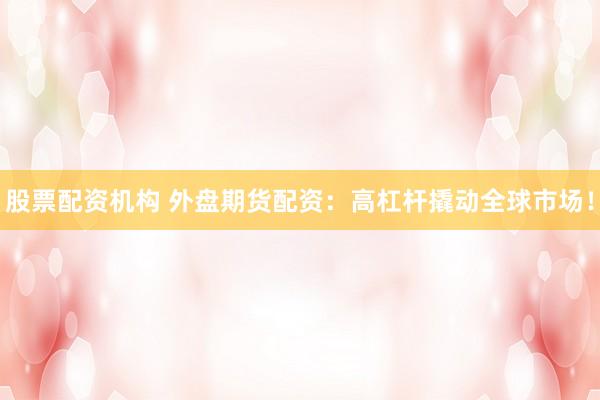 股票配资机构 外盘期货配资：高杠杆撬动全球市场！