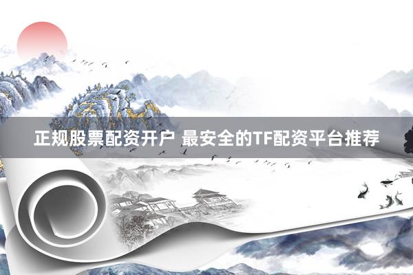 正规股票配资开户 最安全的TF配资平台推荐