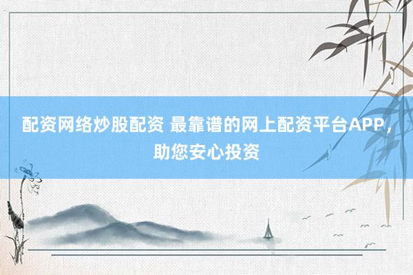 配资网络炒股配资 最靠谱的网上配资平台APP，助您安心投资