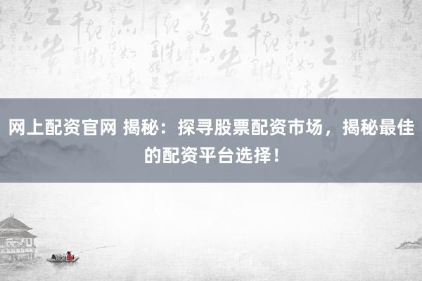 网上配资官网 揭秘：探寻股票配资市场，揭秘最佳的配资平台选择！