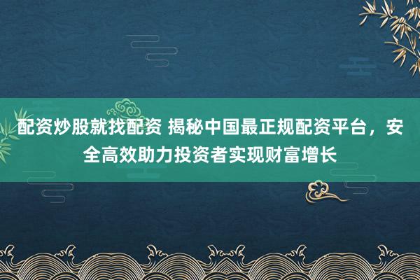 配资炒股就找配资 揭秘中国最正规配资平台，安全高效助力投资者实现财富增长