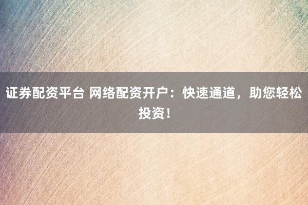 证券配资平台 网络配资开户：快速通道，助您轻松投资！