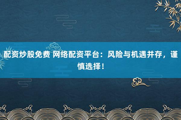 配资炒股免费 网络配资平台:风险与机遇并存,谨慎选择!