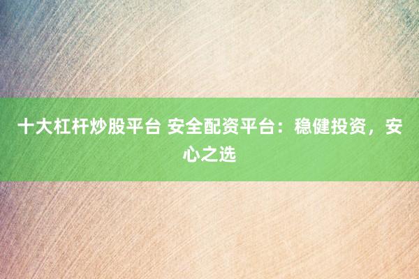 十大杠杆炒股平台 安全配资平台：稳健投资，安心之选