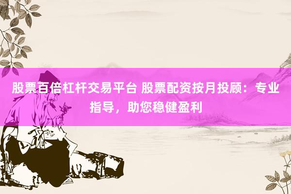 股票百倍杠杆交易平台 股票配资按月投顾：专业指导，助您稳健盈利