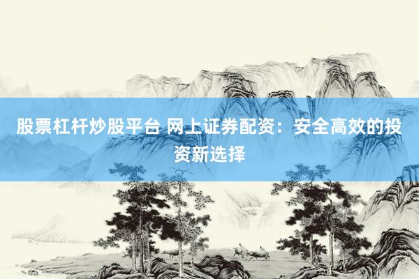 股票杠杆炒股平台 网上证券配资：安全高效的投资新选择