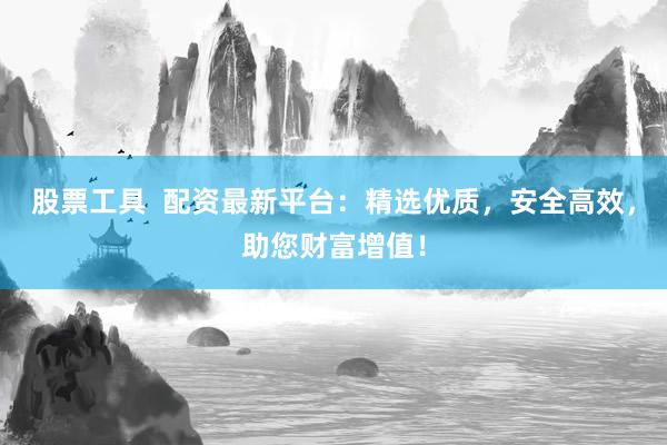 股票工具 配资最新平台:精选优质,安全高效,助您财富增值!