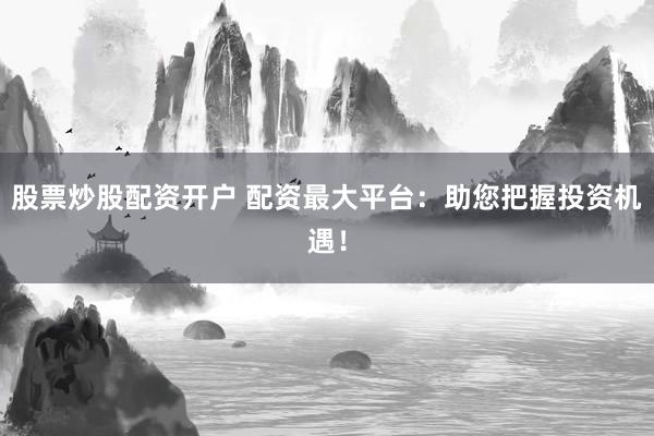 股票炒股配资开户 配资最大平台：助您把握投资机遇！