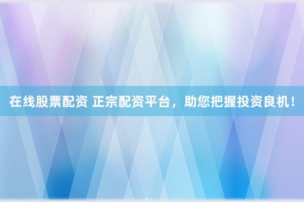 在线股票配资 正宗配资平台，助您把握投资良机！