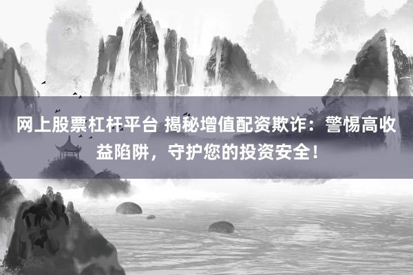 网上股票杠杆平台 揭秘增值配资欺诈：警惕高收益陷阱，守护您的投资安全！