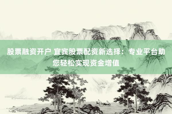 股票融资开户 宜宾股票配资新选择：专业平台助您轻松实现资金增值