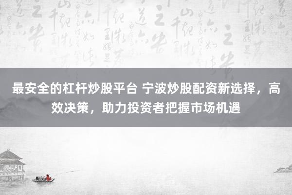 最安全的杠杆炒股平台 宁波炒股配资新选择，高效决策，助力投资者把握市场机遇