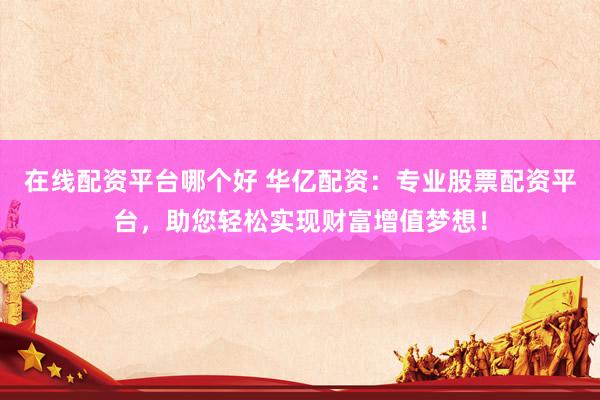 在线配资平台哪个好 华亿配资：专业股票配资平台，助您轻松实现财富增值梦想！