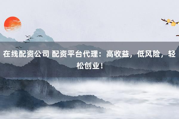 在线配资公司 配资平台代理：高收益，低风险，轻松创业！