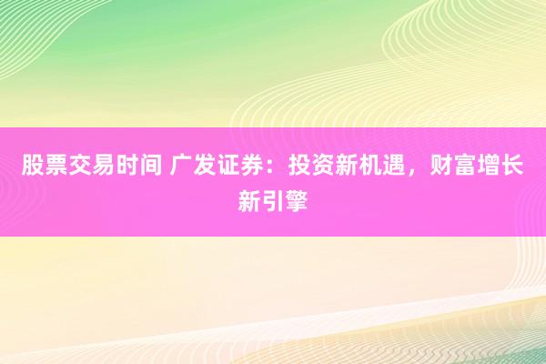 股票交易时间 广发证券:投资新机遇,财富增长新引擎
