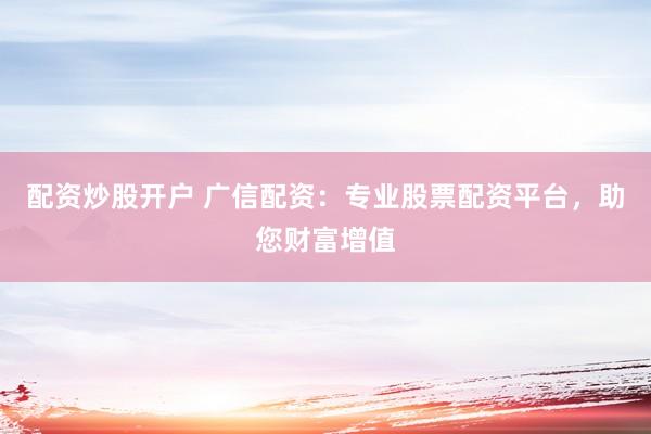 配资炒股开户 广信配资：专业股票配资平台，助您财富增值