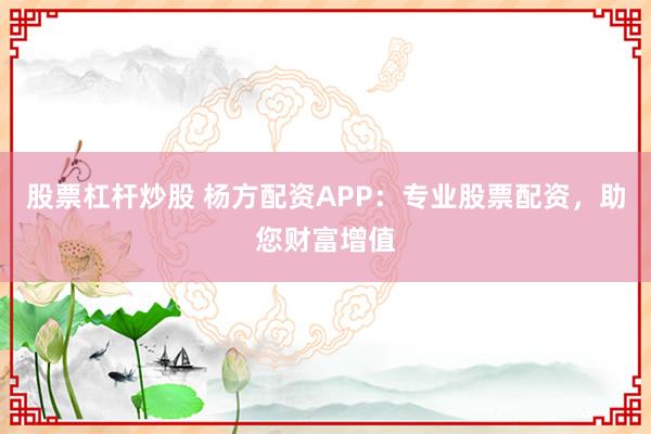 股票杠杆炒股 杨方配资APP：专业股票配资，助您财富增值