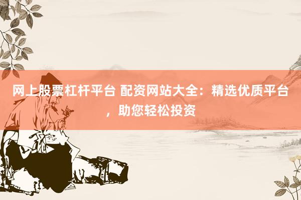 网上股票杠杆平台 配资网站大全：精选优质平台，助您轻松投资