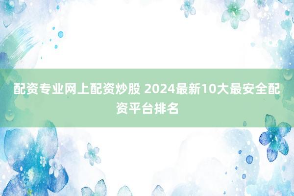 配资专业网上配资炒股 2024最新10大最安全配资平台排名