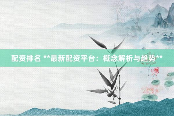 配资排名 **最新配资平台：概念解析与趋势**