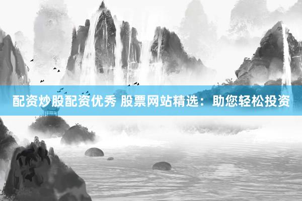 配资炒股配资优秀 股票网站精选：助您轻松投资
